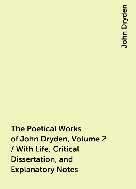 The Poetical Works of John Dryden, Volume 2 / With Life, Critical Dissertation, and Explanatory Notes