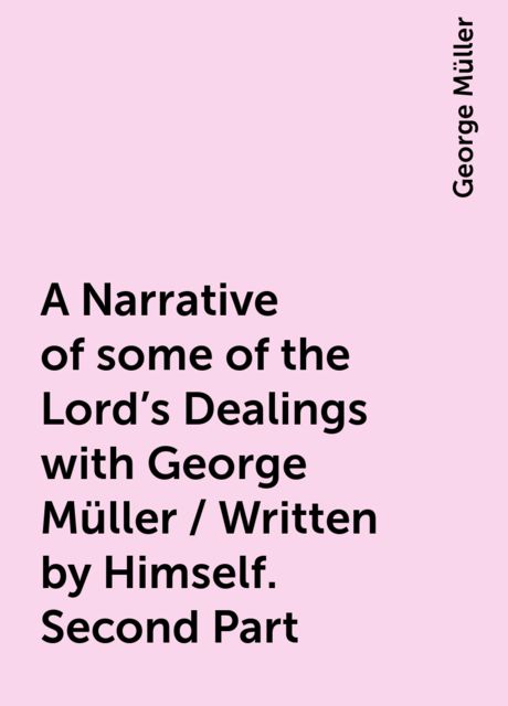 A Narrative of some of the Lord's Dealings with George Müller / Written by Himself. Second Part