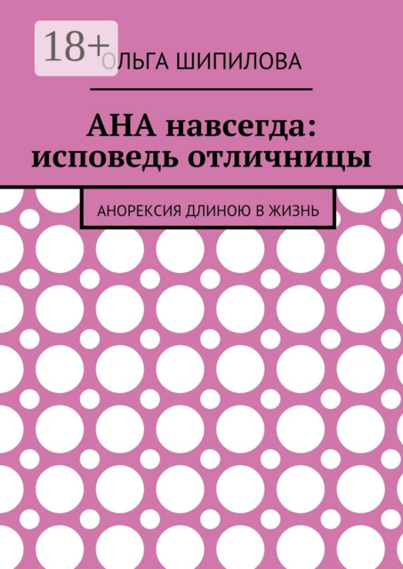 АНА навсегда: исповедь отличницы. Анорексия длиною в жизнь, Ольга Шипилова
