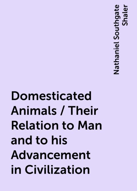 Domesticated Animals / Their Relation to Man and to his Advancement in Civilization