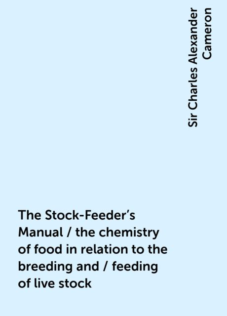 The Stock-Feeder's Manual / the chemistry of food in relation to the breeding and / feeding of live stock