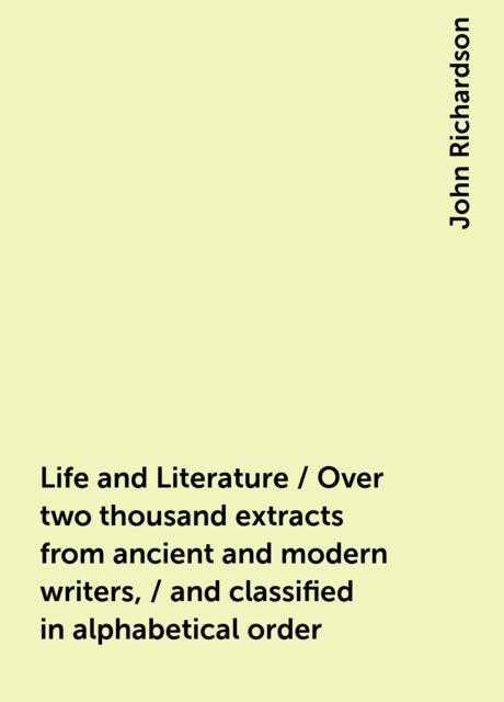 Life and Literature / Over two thousand extracts from ancient and modern writers, / and classified in alphabetical order