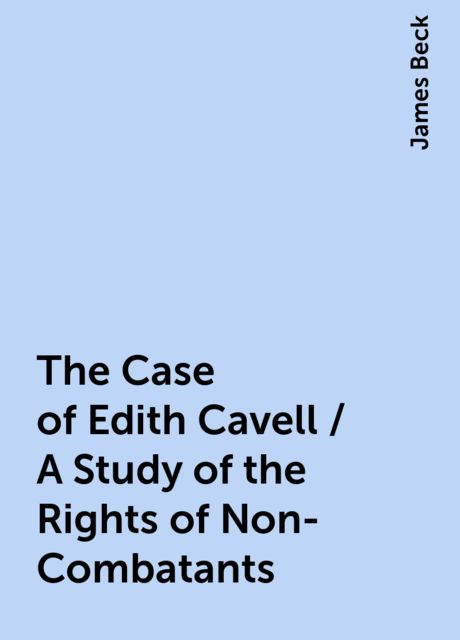 The Case of Edith Cavell / A Study of the Rights of Non-Combatants