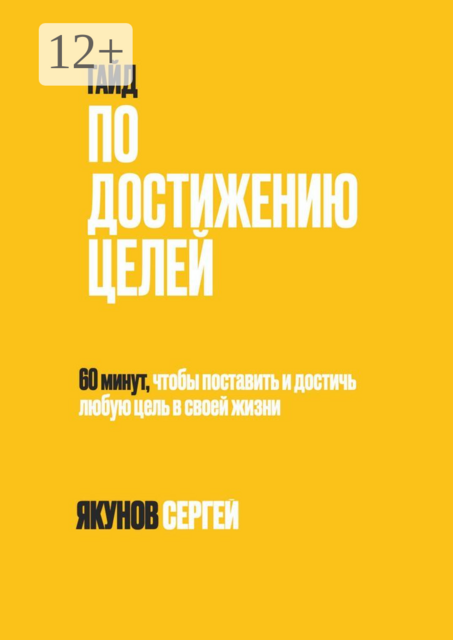 Гайд по достижению целей. 60 минут, чтобы поставить и достичь любую цель в своей жизни, Сергей Якунов