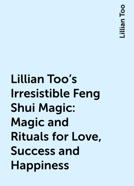 Lillian Too’s Irresistible Feng Shui Magic: Magic and Rituals for Love, Success and Happiness
