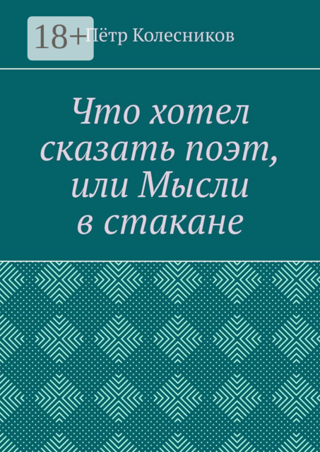 Что хотел сказать поэт, или Мысли в стакане, Пётр Колесников