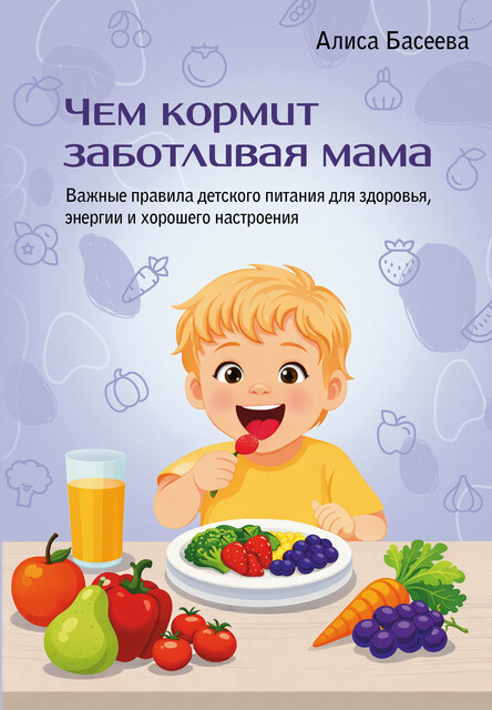 Чем кормит заботливая мама. Важные правила детского питания для здоровья, энергии и хорошего настроения