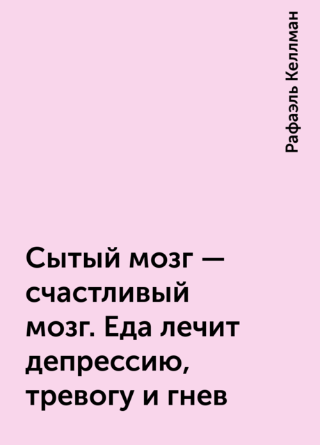 Сытый мозг – счастливый мозг. Еда лечит депрессию, тревогу и гнев