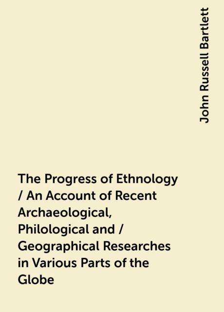 The Progress of Ethnology / An Account of Recent Archaeological, Philological and / Geographical Researches in Various Parts of the Globe