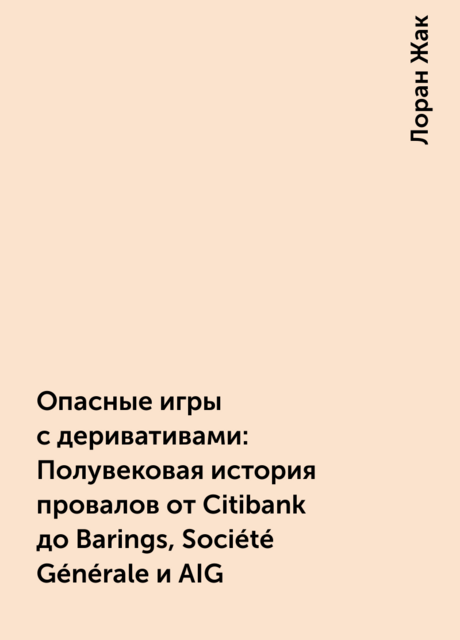 Опасные игры с деривативами: Полувековая история провалов от Citibank до Barings, Société Générale и AIG