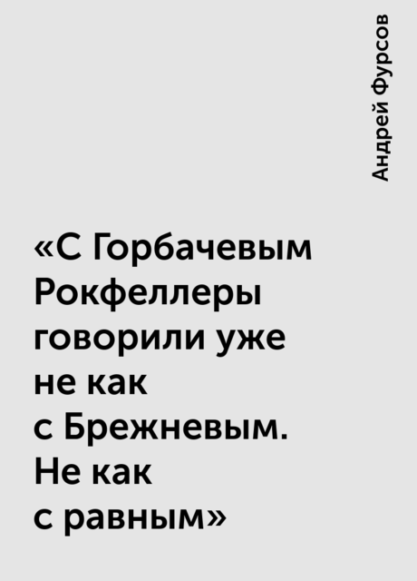 «С Горбачевым Рокфеллеры говорили уже не как с Брежневым. Не как с равным»