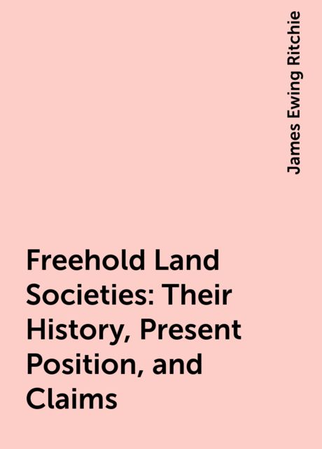 Freehold Land Societies / Their History, Present Position, and Claims