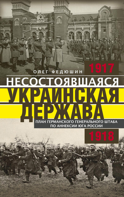 Несостоявшаяся Украинская Держава. Планы германского Генерального штаба по аннексии Юга России. 1917–1918, Олег Федюшин