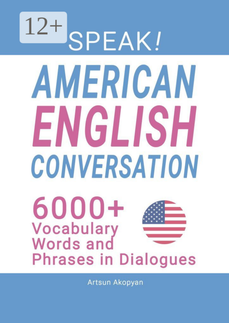 Speak! American English Conversation. 6,000+ Vocabulary Words and Phrases in Dialogues, Artsun Akopyan