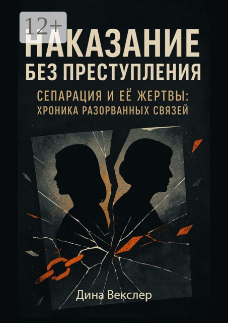 Наказание без преступления.. Сепарация и ее жертвы: Хроники разорванных связей, Дина Векслер