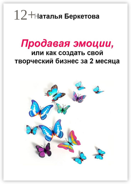 Продавая эмоции, или Как создать свой творческий бизнес за 2 месяца, Беркетова Наталья