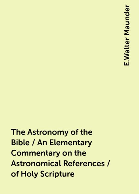 The Astronomy of the Bible / An Elementary Commentary on the Astronomical References / of Holy Scripture