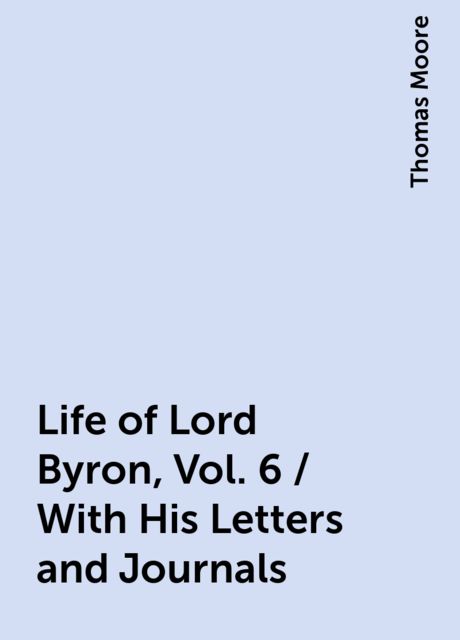 Life of Lord Byron, Vol. 6 / With His Letters and Journals, Thomas Moore