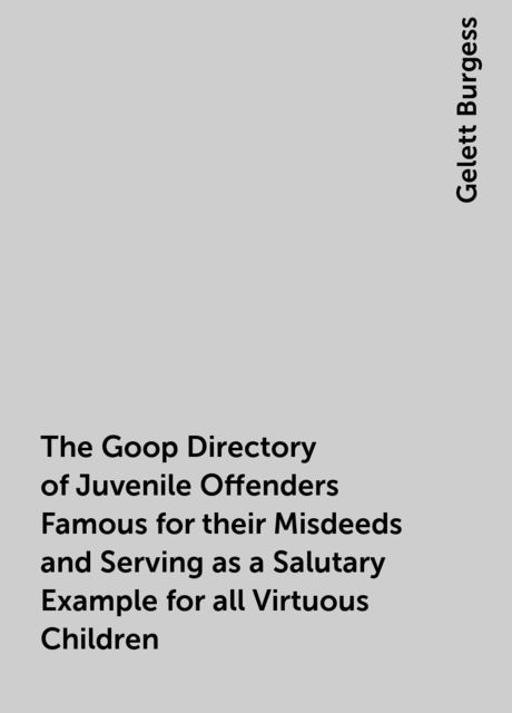 The Goop Directory of Juvenile Offenders Famous for their Misdeeds and Serving as a Salutary Example for all Virtuous Children