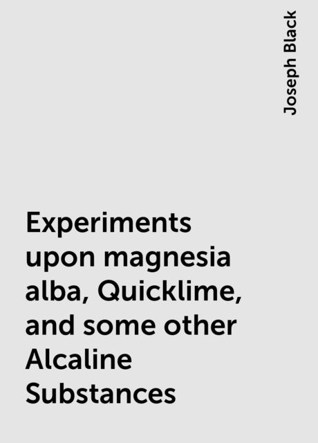 Experiments upon magnesia alba, Quicklime, and some other Alcaline Substances
