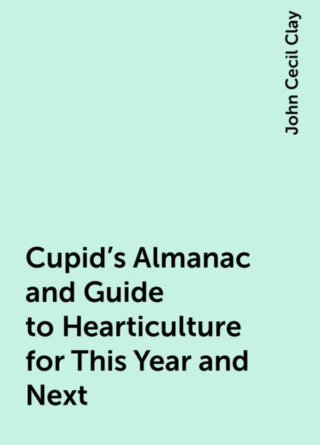 Cupid's Almanac and Guide to Hearticulture for This Year and Next