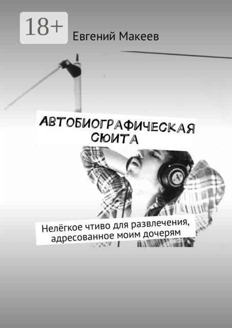 Автобиографическая сюита. Нелёгкое чтиво для развлечения, адресованное моим дочерям, Евгений Макеев