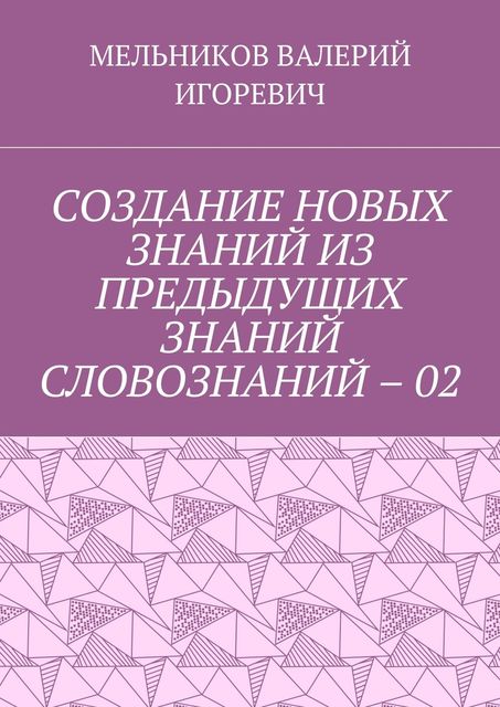 СОЗДАНИЕ НОВЫХ ЗНАНИЙ ИЗ ПРЕДЫДУЩИХ ЗНАНИЙ СЛОВОЗНАНИЙ – 02