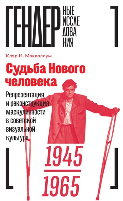 Судьба Нового человека. Репрезентация и реконструкция маскулинности в советской визуальной культуре, 1945–1965