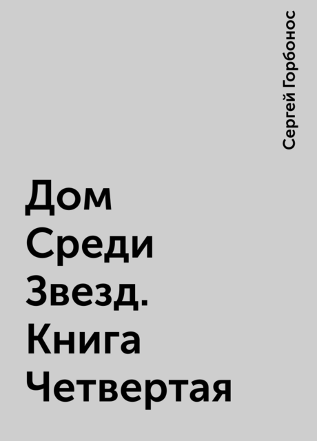 Дом Среди Звезд. Книга Четвертая, Сергей Горбонос