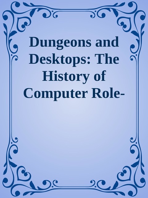 Dungeons and Desktops: The History of Computer Role-Playing Games \( PDFDrive.com \).epub