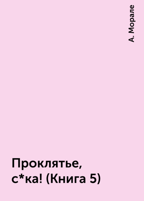 Проклятье, с*ка! (Книга 5), А. Морале