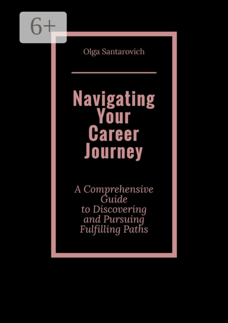 Navigating Your Career Journey. A Comprehensive Guide to Discovering and Pursuing Fulfilling Paths