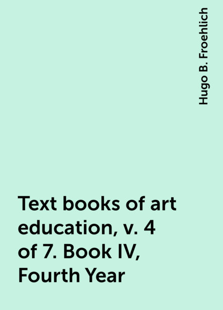 Text books of art education, v. 4 of 7. Book IV, Fourth Year