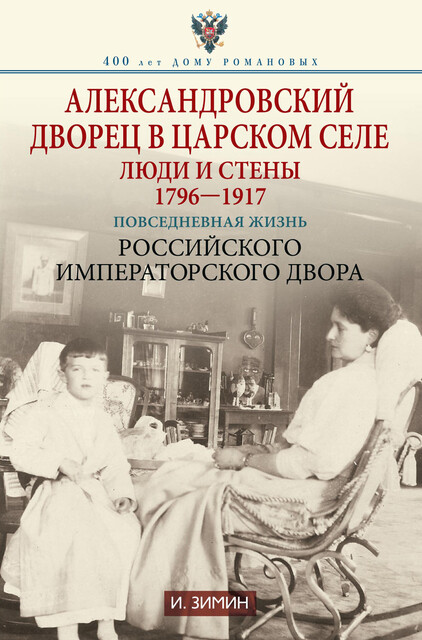 Александровский дворец в Царском Селе. Люди и стены. 1796—1917. Повседневная жизнь Российского императорского двора, Игорь Зимин