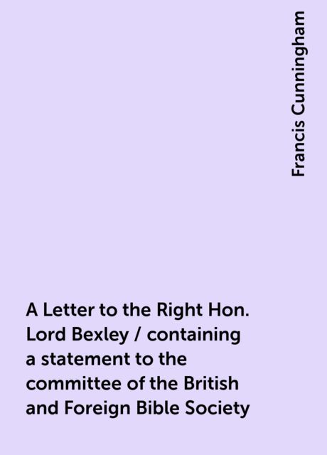 A Letter to the Right Hon. Lord Bexley / containing a statement to the committee of the British and Foreign Bible Society