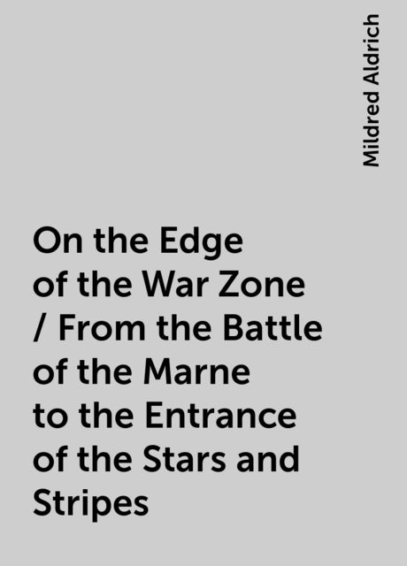 On the Edge of the War Zone / From the Battle of the Marne to the Entrance of the Stars and Stripes