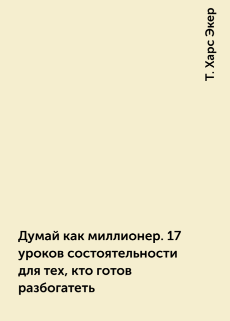 Думай как миллионер. 17 уроков состоятельности для тех, кто готов разбогатеть