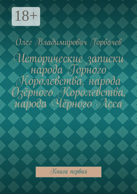 Исторические записки народа Горного Королевства, народа Озёрного Королевства, народа Чёрного Леса. Книга первая, Олег Горбачев