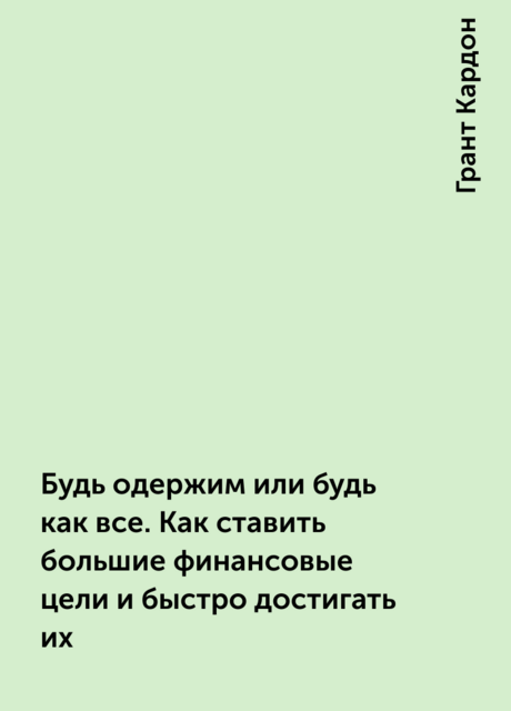 Будь одержим или будь как все. Как ставить большие финансовые цели и быстро достигать их