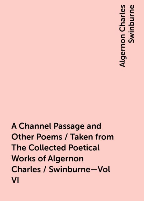 A Channel Passage and Other Poems / Taken from The Collected Poetical Works of Algernon Charles / Swinburne—Vol VI