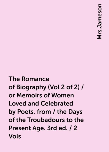 The Romance of Biography (Vol 2 of 2) / or Memoirs of Women Loved and Celebrated by Poets, from / the Days of the Troubadours to the Present Age. 3rd ed. / 2 Vols