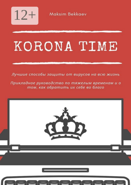 Korona Time. Лучшие способы защиты от вирусов на всю жизнь. Прикладное руководство по тяжелым временам и о том, как обратить их себе во благо, Maksim Bekkaev