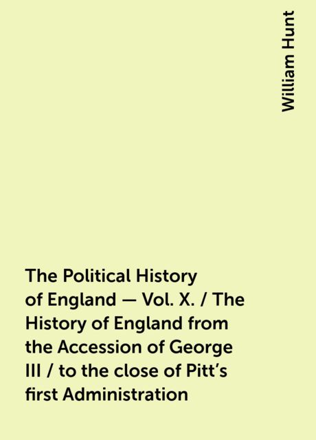 The Political History of England - Vol. X. / The History of England from the Accession of George III / to the close of Pitt's first Administration
