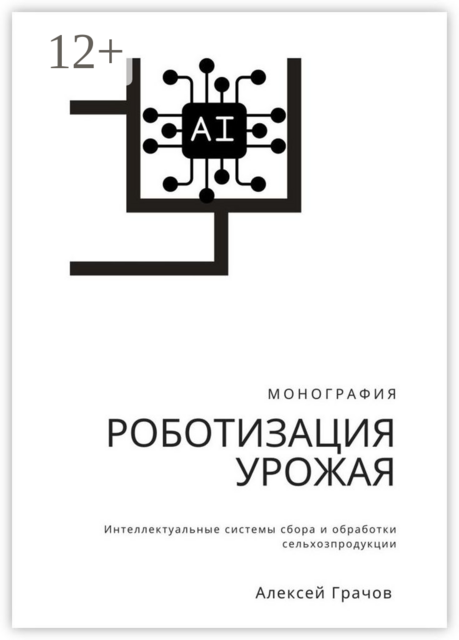 Роботизация урожая: Интеллектуальные системы сбора и обработки сельхозпродукции. Монография, Алексей Грачов