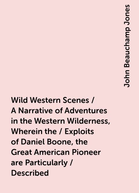 Wild Western Scenes / A Narrative of Adventures in the Western Wilderness, Wherein the / Exploits of Daniel Boone, the Great American Pioneer are Particularly / Described