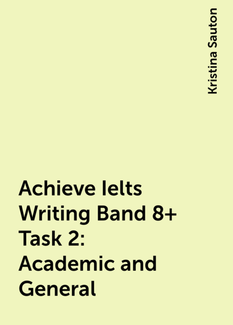 Achieve Ielts Writing Band 8+ Task 2: Academic and General