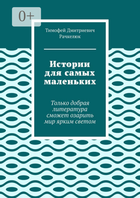 Истории для самых маленьких. Только добрая литература сможет озарить мир ярким светом, Тимофей Рачкелюк
