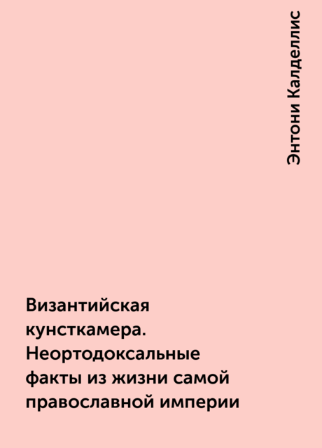 Византийская кунсткамера. Неортодоксальные факты из жизни самой православной империи