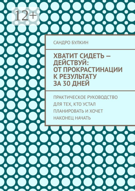 Хватит сидеть — действуй: От прокрастинации к результату за 30 дней. Практическое руководство для тех, кто устал планировать и хочет наконец начать