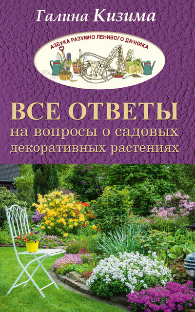 Все ответы на вопросы о садовых декоративных растениях, Галина Кизима